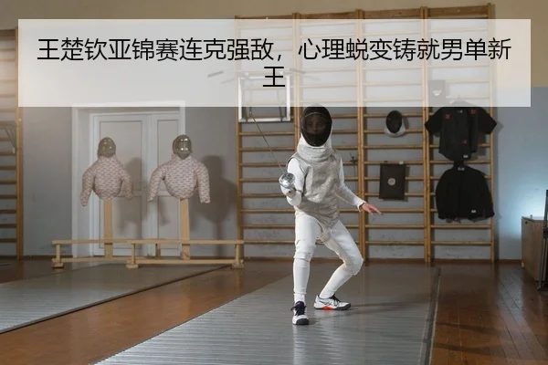 王楚钦亚锦赛连克强敌，心理蜕变铸就男单新王