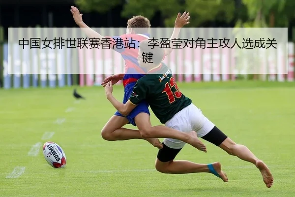 中国女排世联赛香港站：李盈莹对角主攻人选成关键